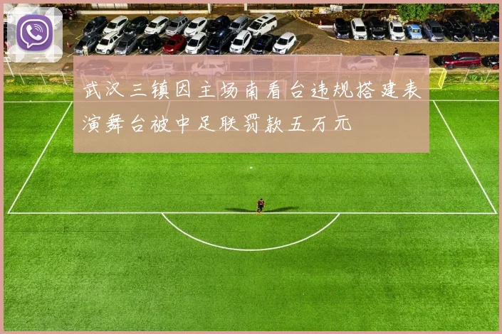 武汉三镇因主场南看台违规搭建表演舞台被中足联罚款五万元