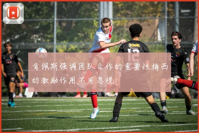 肯佩斯强调团队合作的重要性梅西的激励作用不可忽视