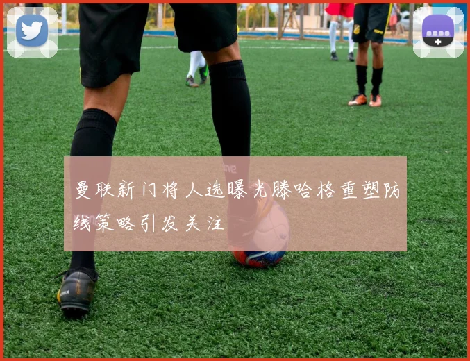 曼联新门将人选曝光滕哈格重塑防线策略引发关注