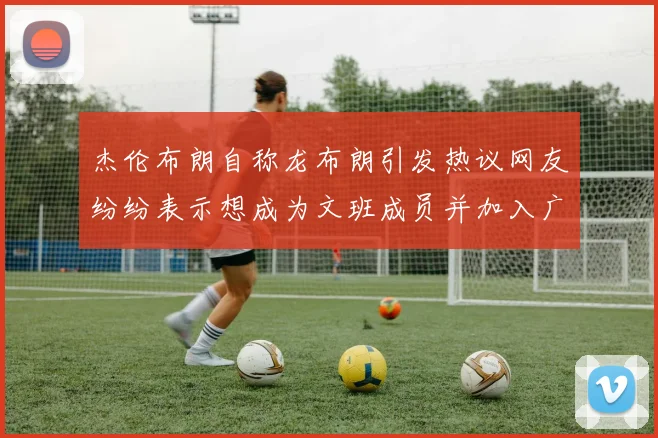 杰伦布朗自称龙布朗引发热议网友纷纷表示想成为文班成员并加入广东宏远