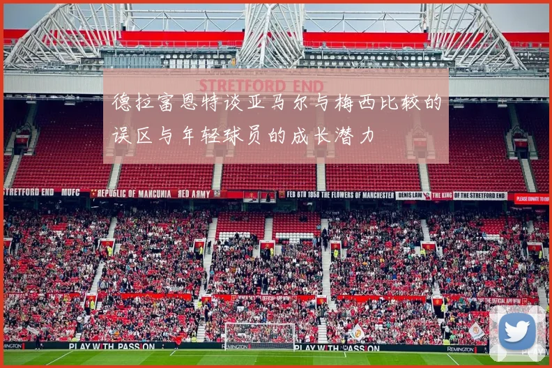 德拉富恩特谈亚马尔与梅西比较的误区与年轻球员的成长潜力