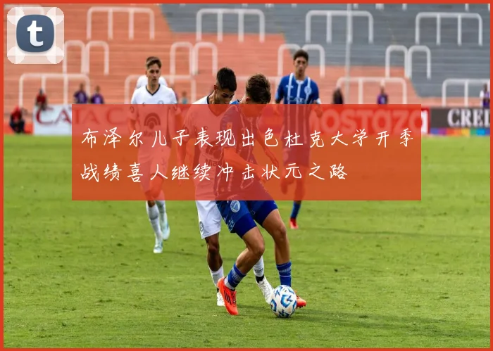 布泽尔儿子表现出色杜克大学开季战绩喜人继续冲击状元之路