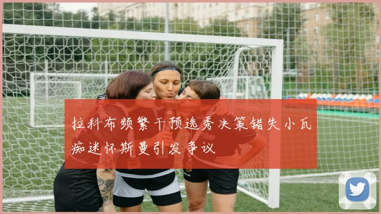 拉科布频繁干预选秀决策错失小瓦痴迷怀斯曼引发争议
