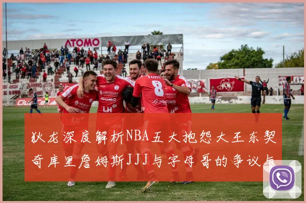 狄龙深度解析NBA五大抱怨大王东契奇库里詹姆斯JJJ与字母哥的争议与影响