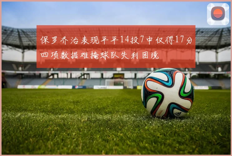 保罗乔治表现平平14投7中仅得17分四项数据难掩球队失利困境