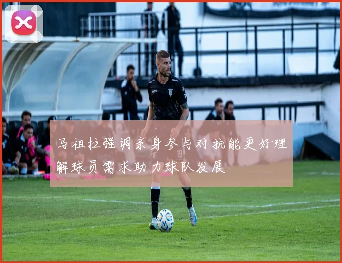 马祖拉强调亲身参与对抗能更好理解球员需求助力球队发展