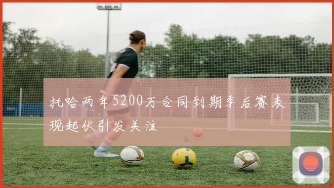 托哈两年5200万合同到期季后赛表现起伏引发关注