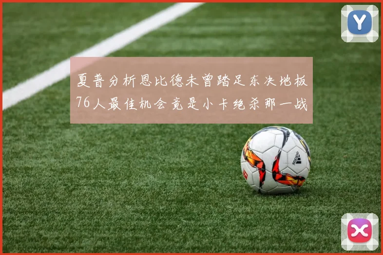 夏普分析恩比德未曾踏足东决地板76人最佳机会竟是小卡绝杀那一战