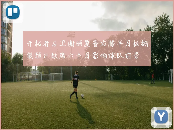 开拓者后卫谢顿夏普右膝半月板撕裂预计缺席六个月影响球队前景