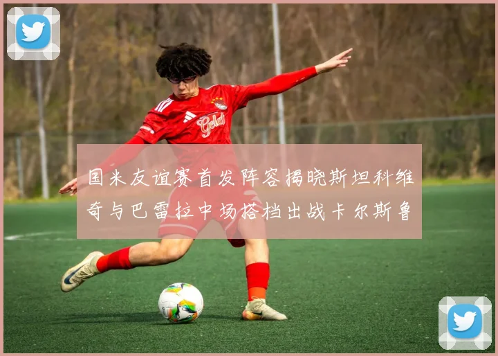 国米友谊赛首发阵容揭晓斯坦科维奇与巴雷拉中场搭档出战卡尔斯鲁厄