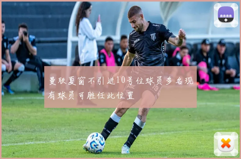 曼联夏窗不引进10号位球员多名现有球员可胜任此位置