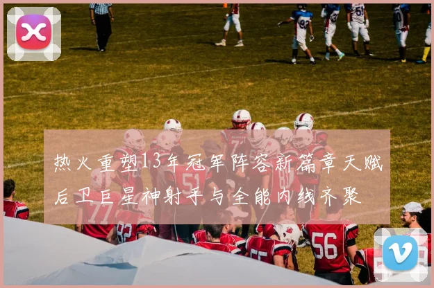 热火重塑13年冠军阵容新篇章天赋后卫巨星神射手与全能内线齐聚