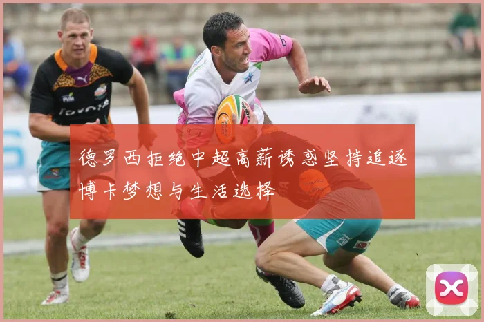 德罗西拒绝中超高薪诱惑坚持追逐博卡梦想与生活选择