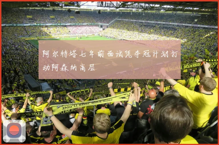 阿尔特塔七年前面试凭夺冠计划打动阿森纳高层