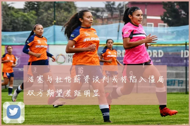 活塞与杜伦薪资谈判或将陷入僵局双方期望差距明显