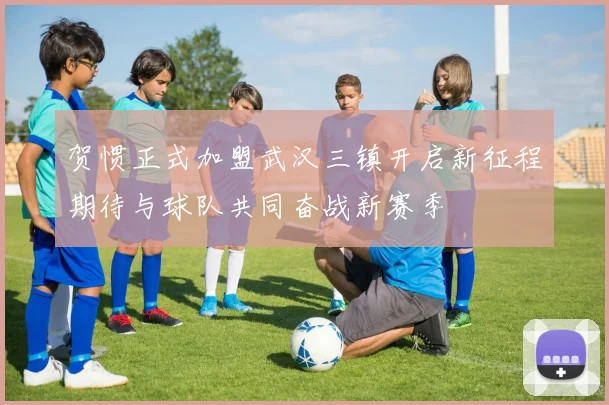 贺惯正式加盟武汉三镇开启新征程期待与球队共同奋战新赛季