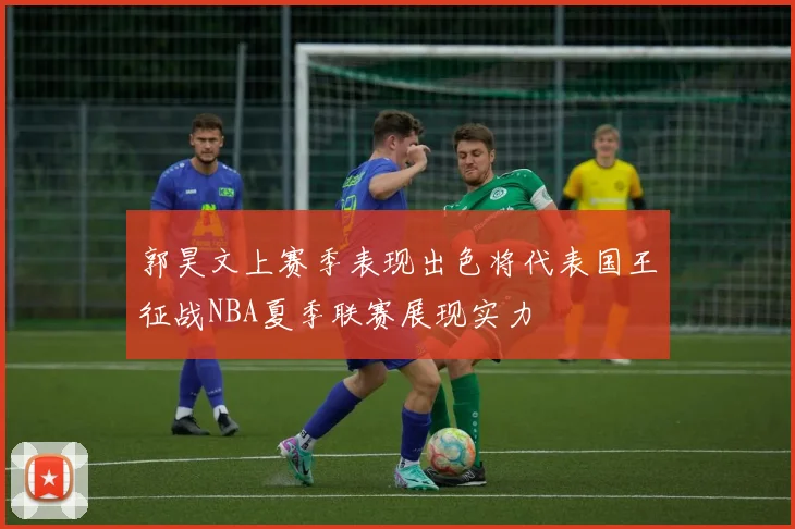 郭昊文上赛季表现出色将代表国王征战NBA夏季联赛展现实力