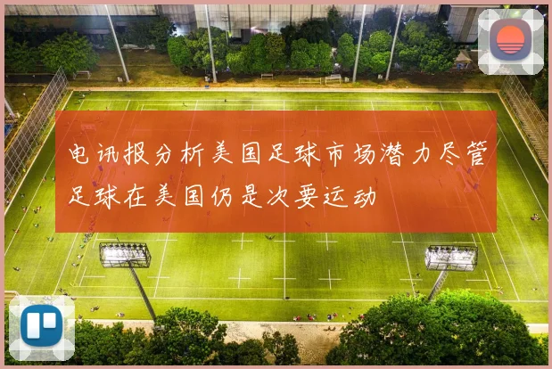 电讯报分析美国足球市场潜力尽管足球在美国仍是次要运动