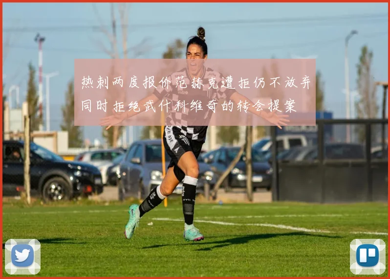 热刺两度报价范赫克遭拒仍不放弃同时拒绝武什科维奇的转会提案