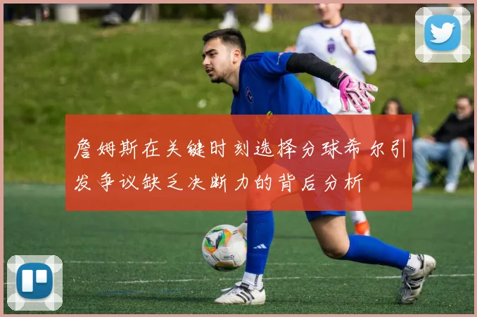 詹姆斯在关键时刻选择分球希尔引发争议缺乏决断力的背后分析