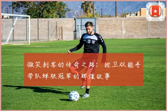 微笑刺客的传奇之路：控卫双能手带队蝉联冠军的辉煌故事
