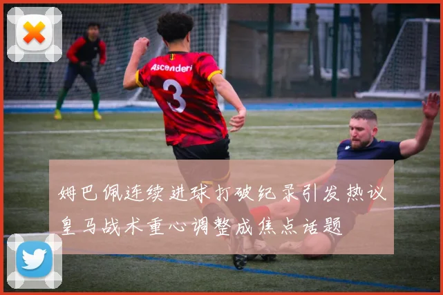 姆巴佩连续进球打破纪录引发热议皇马战术重心调整成焦点话题