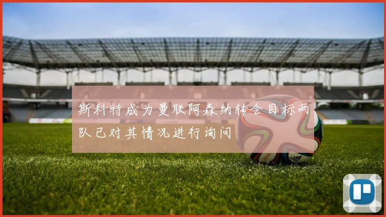 斯科特成为曼联阿森纳转会目标两队已对其情况进行询问