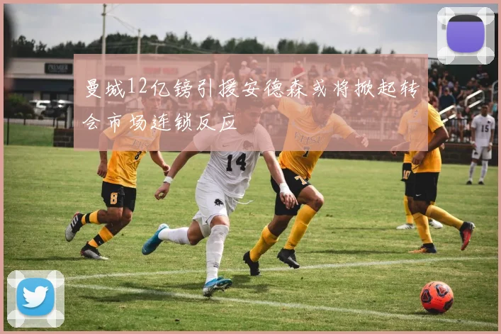 曼城12亿镑引援安德森或将掀起转会市场连锁反应