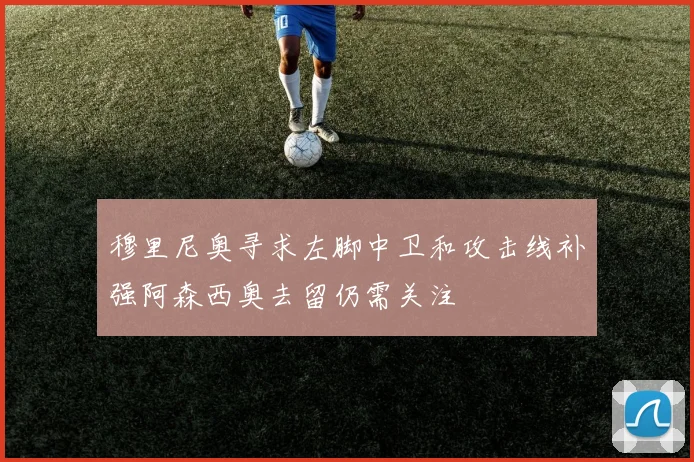 穆里尼奥寻求左脚中卫和攻击线补强阿森西奥去留仍需关注
